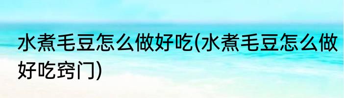 水煮毛豆怎么做好吃(水煮毛豆怎么做好吃窍门)