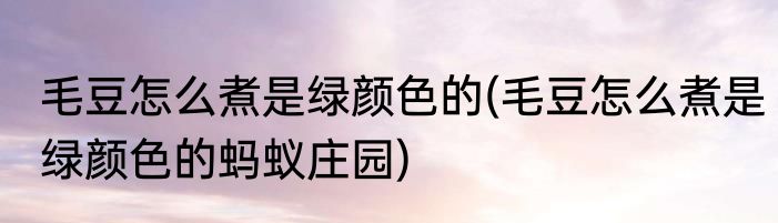 毛豆怎么煮是绿颜色的(毛豆怎么煮是绿颜色的蚂蚁庄园)