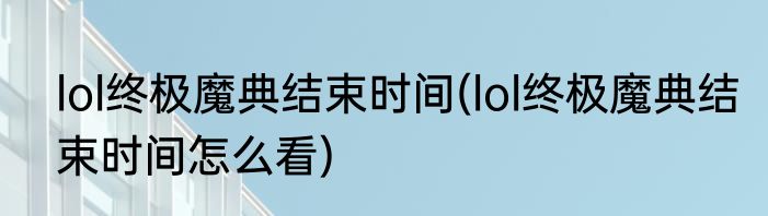 lol终极魔典结束时间(lol终极魔典结束时间怎么看)