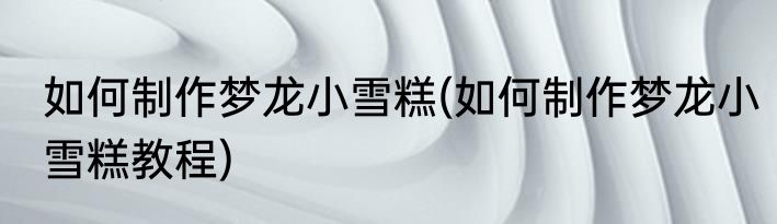 如何制作梦龙小雪糕(如何制作梦龙小雪糕教程)