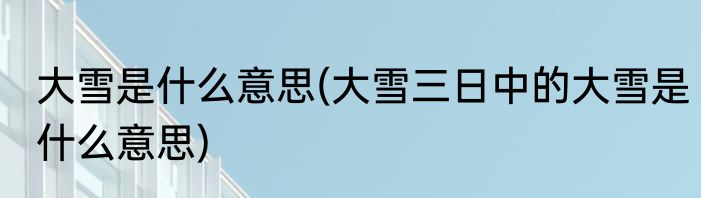 大雪是什么意思(大雪三日中的大雪是什么意思)