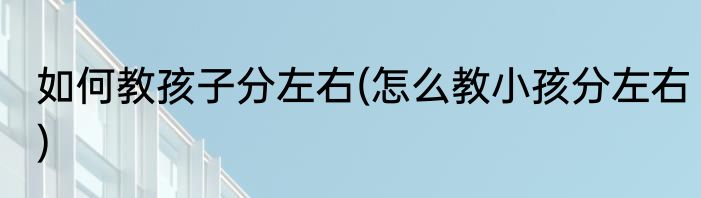 如何教孩子分左右(怎么教小孩分左右)