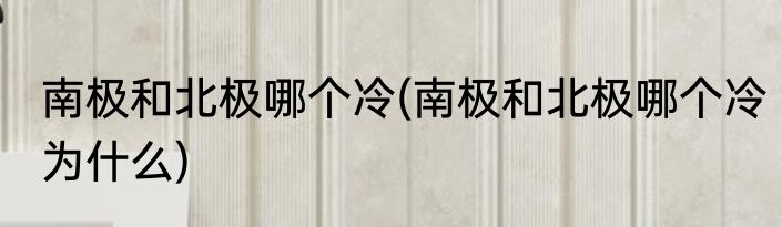 南极和北极哪个冷(南极和北极哪个冷为什么)