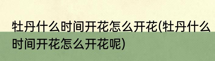 牡丹什么时间开花怎么开花(牡丹什么时间开花怎么开花呢)
