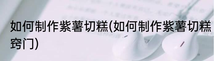 如何制作紫薯切糕(如何制作紫薯切糕窍门)