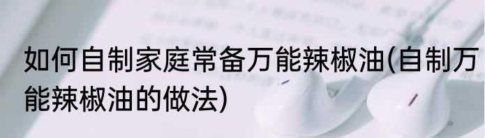 如何自制家庭常备万能辣椒油(自制万能辣椒油的做法)