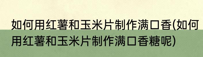 如何用红薯和玉米片制作满口香(如何用红薯和玉米片制作满口香糖呢)