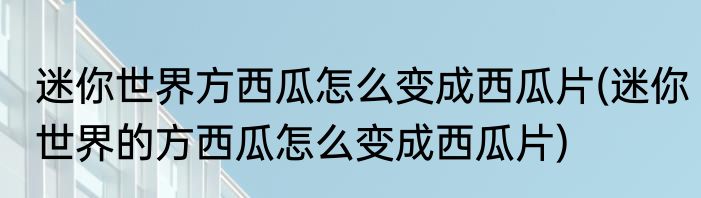 迷你世界方西瓜怎么变成西瓜片(迷你世界的方西瓜怎么变成西瓜片)