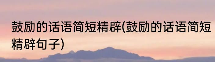 鼓励的话语简短精辟(鼓励的话语简短精辟句子)