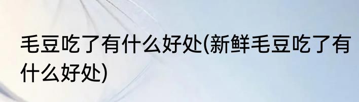 毛豆吃了有什么好处(新鲜毛豆吃了有什么好处)