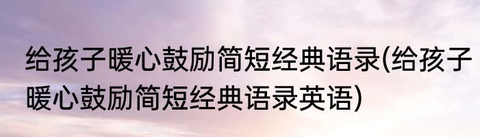 给孩子暖心鼓励简短经典语录(给孩子暖心鼓励简短经典语录英语)