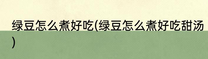 绿豆怎么煮好吃(绿豆怎么煮好吃甜汤)