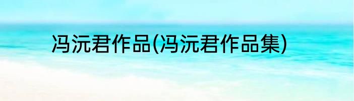 冯沅君作品(冯沅君作品集)