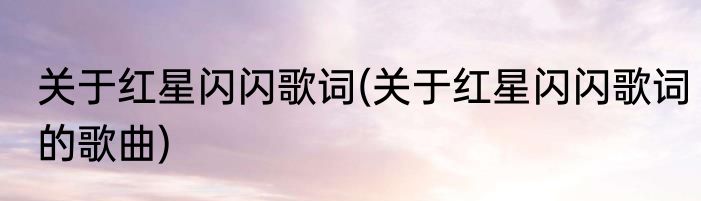 关于红星闪闪歌词(关于红星闪闪歌词的歌曲)