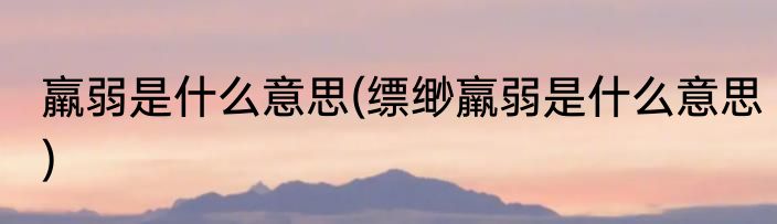 羸弱是什么意思(缥缈羸弱是什么意思)