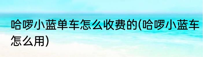 哈啰小蓝单车怎么收费的(哈啰小蓝车怎么用)