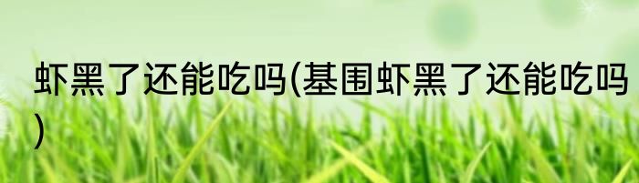 虾黑了还能吃吗(基围虾黑了还能吃吗)