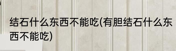 结石什么东西不能吃(有胆结石什么东西不能吃)