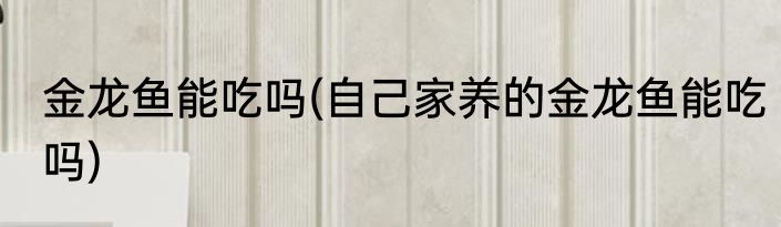 金龙鱼能吃吗(自己家养的金龙鱼能吃吗)