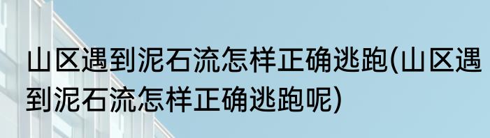 山区遇到泥石流怎样正确逃跑(山区遇到泥石流怎样正确逃跑呢)