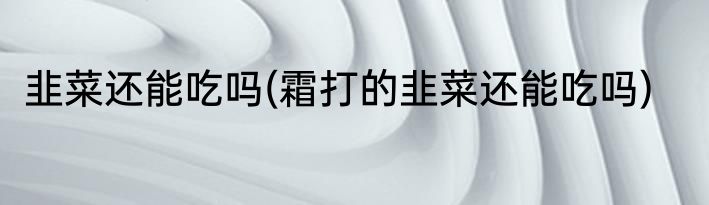 韭菜还能吃吗(霜打的韭菜还能吃吗)