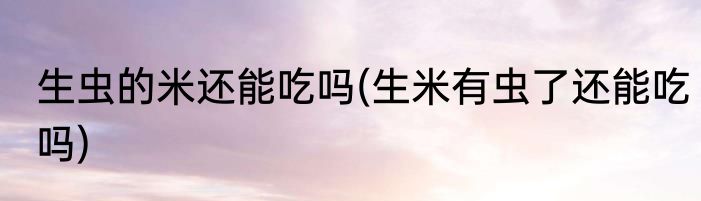 生虫的米还能吃吗(生米有虫了还能吃吗)