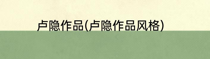 卢隐作品(卢隐作品风格)