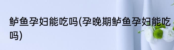 鲈鱼孕妇能吃吗(孕晚期鲈鱼孕妇能吃吗)