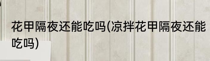 花甲隔夜还能吃吗(凉拌花甲隔夜还能吃吗)