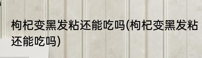 枸杞变黑发粘还能吃吗(枸杞变黑发粘还能吃吗)