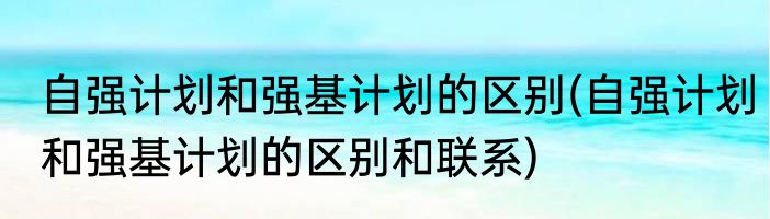 自强计划和强基计划的区别(自强计划和强基计划的区别和联系)