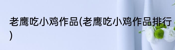 老鹰吃小鸡作品(老鹰吃小鸡作品排行)