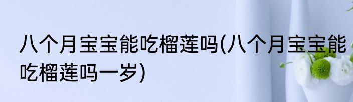 八个月宝宝能吃榴莲吗(八个月宝宝能吃榴莲吗一岁)