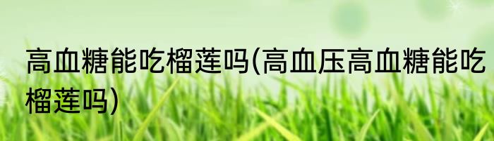 高血糖能吃榴莲吗(高血压高血糖能吃榴莲吗)