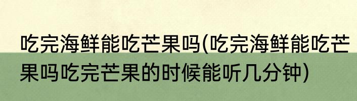 吃完海鲜能吃芒果吗(吃完海鲜能吃芒果吗吃完芒果的时候能听几分钟)
