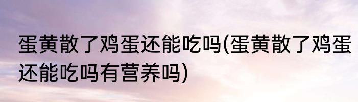 蛋黄散了鸡蛋还能吃吗(蛋黄散了鸡蛋还能吃吗有营养吗)