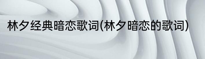 林夕经典暗恋歌词(林夕暗恋的歌词)