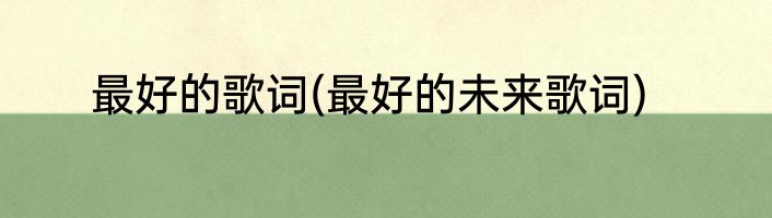 最好的歌词(最好的未来歌词)