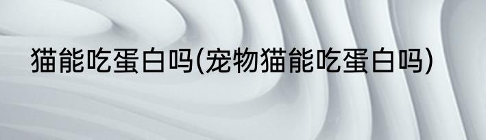 猫能吃蛋白吗(宠物猫能吃蛋白吗)