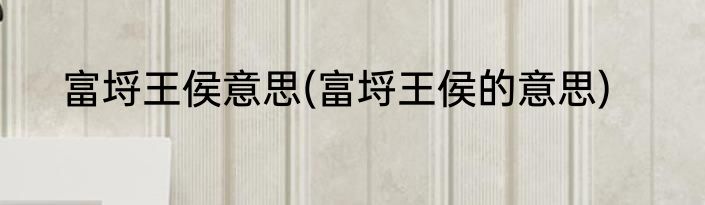 富埒王侯意思(富埒王侯的意思)