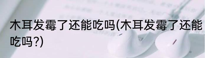 木耳发霉了还能吃吗(木耳发霉了还能吃吗?)