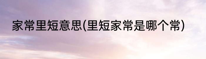 家常里短意思(里短家常是哪个常)