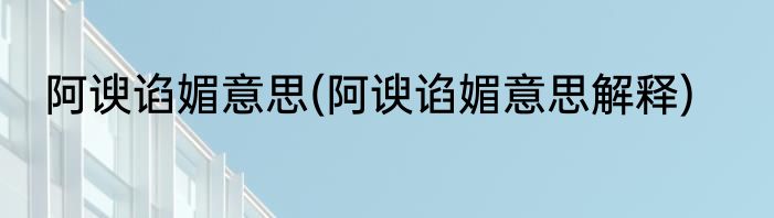 阿谀谄媚意思(阿谀谄媚意思解释)