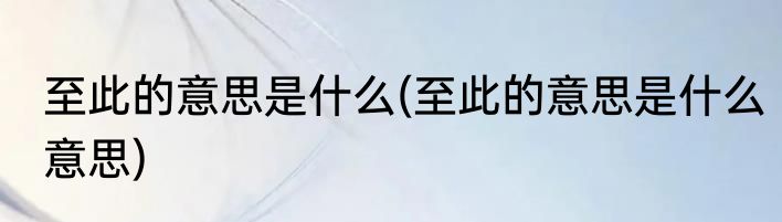 至此的意思是什么(至此的意思是什么意思)
