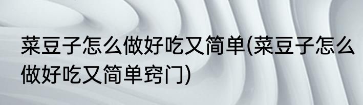 菜豆子怎么做好吃又简单(菜豆子怎么做好吃又简单窍门)
