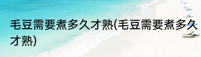 毛豆需要煮多久才熟(毛豆需要煮多久才熟)