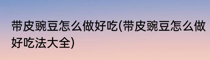 带皮豌豆怎么做好吃(带皮豌豆怎么做好吃法大全)