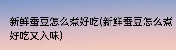 新鲜蚕豆怎么煮好吃(新鲜蚕豆怎么煮好吃又入味)