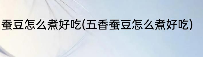蚕豆怎么煮好吃(五香蚕豆怎么煮好吃)