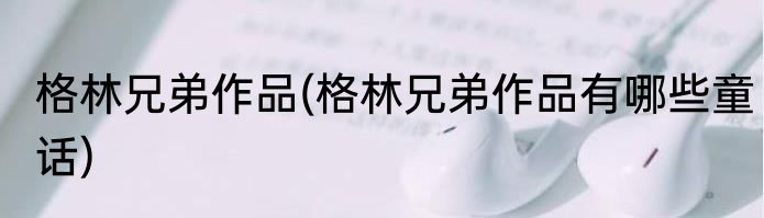 格林兄弟作品(格林兄弟作品有哪些童话)